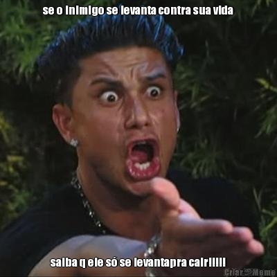 se o inimigo se levanta contra sua vida saiba q ele s� se levantapra cair!!!!!
