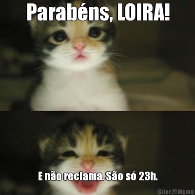 Parab�ns, LOIRA! E n�o reclama. S�o s� 23h.
