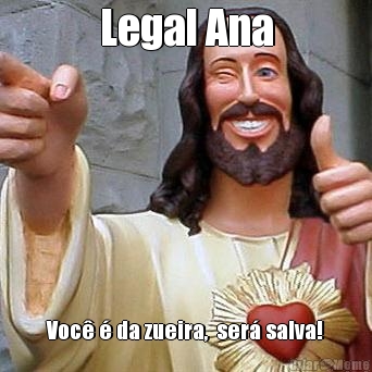 Legal Ana Voc� � da zueira,  ser� salva!