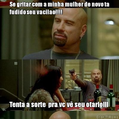 Se gritar com a minha mulher de novo ta
fudido seu vacilao!!!! Tenta a sorte  pra vc vê seu otario!!! 