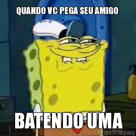 QUANDO VC PEGA SEU AMIGO  BATENDO UMA