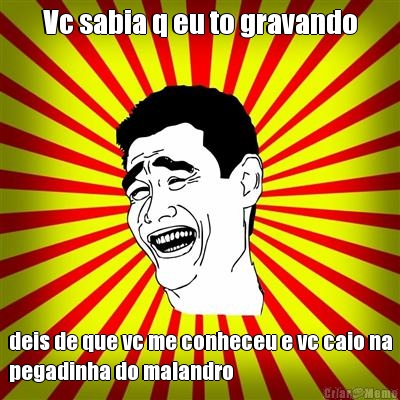 Vc sabia q eu to gravando deis de que vc me conheceu e vc caio na
pegadinha do malandro
