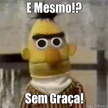 E Mesmo!? Sem Gra�a!
