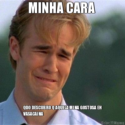 MINHA CARA  QDO DESCUBRO Q AQUELA MINA GOSTOSA EH
VASACAINA