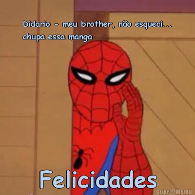 Didario - meu brother, n�o esqueci...
chupa essa manga Felicidades