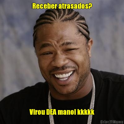 Receber atrasados? Virou DEA mano! kkkkk