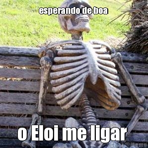 esperando de boa  o Eloi me ligar 