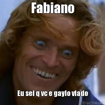 Fabiano Eu sei q vc e gaylo viado