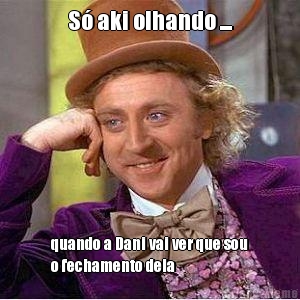 S� aki olhando ... quando a Dani vai ver que sou
o fechamento dela 