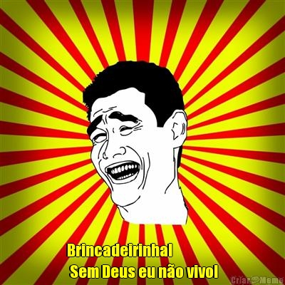 Brincadeirinha!
 Sem Deus eu n�o vivo!