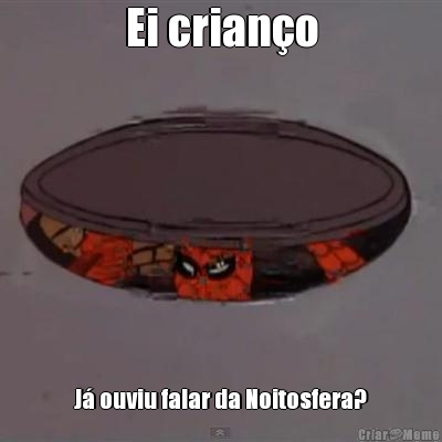 Ei crianço Já ouviu falar da Noitosfera?
