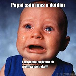 Papai saiu mas o doidim E nao matou capivaras.oh
nao!!!vai dar treta!!!