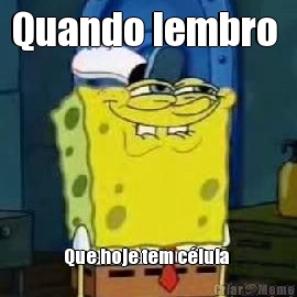 Quando lembro  Que hoje tem c�lula 