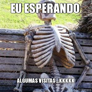 EU ESPERANDO  ALGUMAS VISITAS ...KKKKK