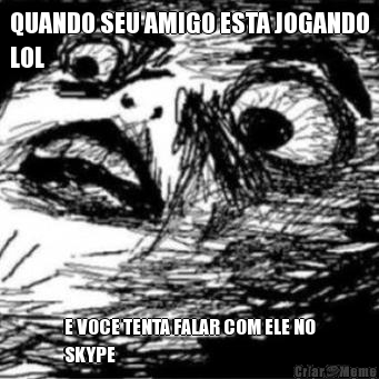 QUANDO SEU AMIGO ESTA JOGANDO
LOL E VOCE TENTA FALAR COM ELE NO
SKYPE