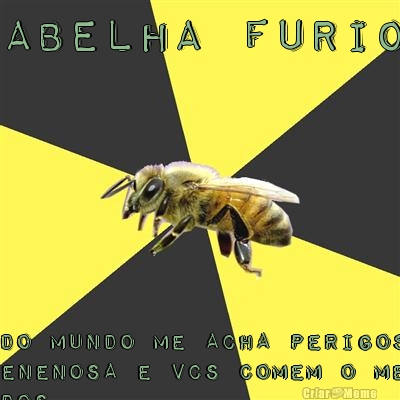 A abelha furiosa gente todo mundo me acha perigoso mais
eu sou venenosa e vcs comem o meu mel ne
seu safados