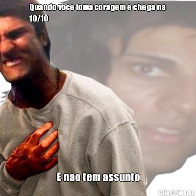 Quando voce toma coragem e chega na
10/10 E nao tem assunto
