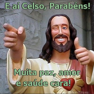 E a� Celso, Parab�ns! Muita paz, amor
 e sa�de cara!