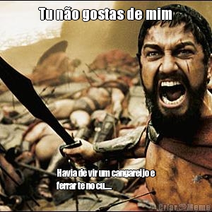 Tu n�o gostas de mim Havia de vir um cangareijo e
ferrar te no cu.....