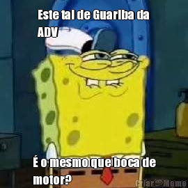 Este tal de Guariba da
ADV � o mesmo que boca de
motor?