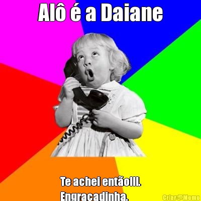Al� � a Daiane Te achei ent�o!!!.
Engra�adinha.