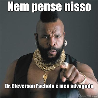 Nem pense nisso Dr. Cleverson Fachola � meu advogado