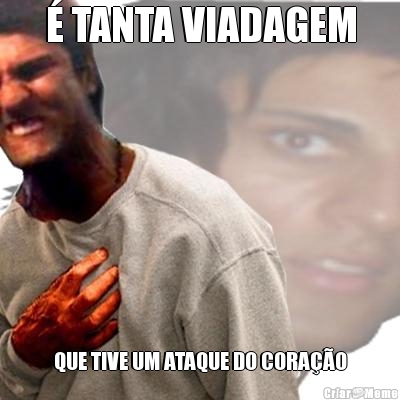 � TANTA VIADAGEM QUE TIVE UM ATAQUE DO CORA��O