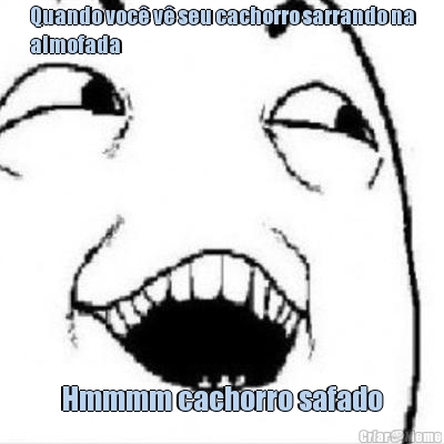 Quando voc� v� seu cachorro sarrando na
almofada Hmmmm cachorro safado