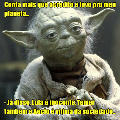 Conta mais que acredito e levo pro meu
planeta... - J� disse, Lula � inocente, Temer
tamb�m e A�cio � v�tima da sociedade...