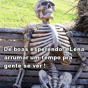  De boas esperendo a Lena
arrumar um tempo pra
gente se ver !