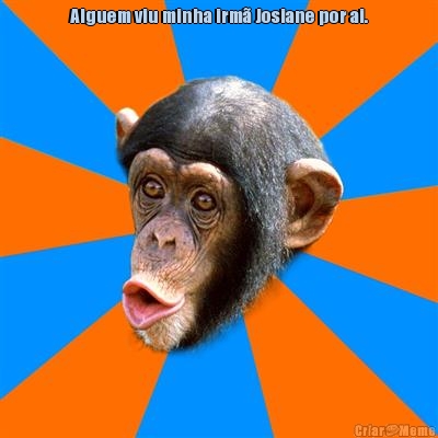 Alguem viu minha irm� Josiane por ai.
 