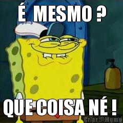 �  MESMO ? QUE COISA N� ! 