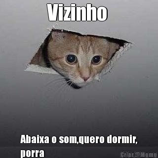 Vizinho  Abaixa o som,quero dormir,
porra