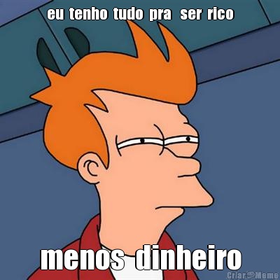eu  tenho  tudo  pra   ser  rico menos  dinheiro