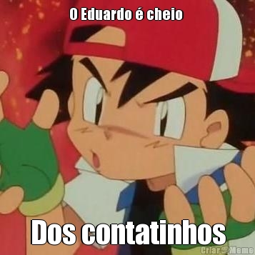 O Eduardo � cheio  Dos contatinhos