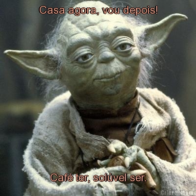 Casa agora, vou depois! Caf� ter, sol�vel ser.