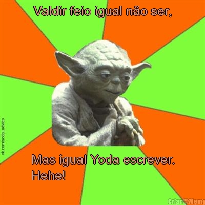 Valdir feio igual n�o ser, Mas igual Yoda escrever.
Hehe!