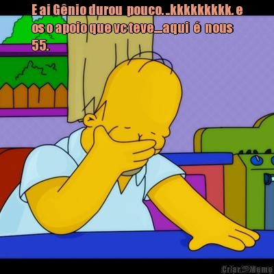 E ai G�nio durou  pouco. ..kkkkkkkkk. e
os o apoio que vc teve....aqui  �  nous
55. 