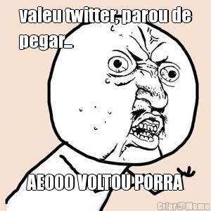 valeu twitter, parou de
pegar... AEOOO VOLTOU PORRA