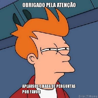 OBRIGADO PELA ATEN��O APLAUSOS E NADA DE PERGUNTAS
POR FAVOR 