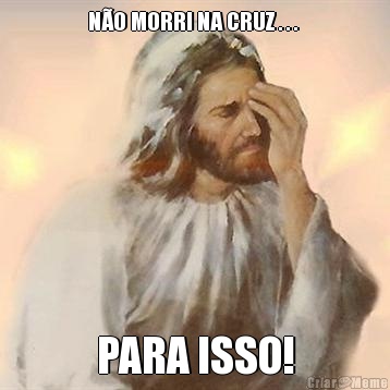 N�O MORRI NA CRUZ . . .  PARA ISSO!