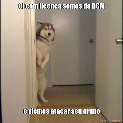 Oi com licen�a somos da DGM e viemos atacar seu grupo