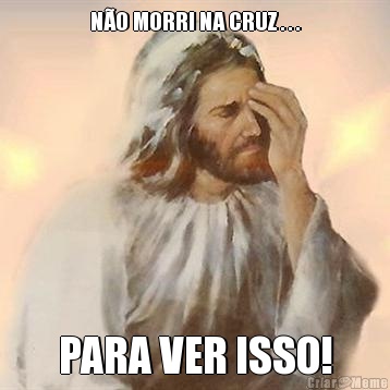 N�O MORRI NA CRUZ . . . PARA VER ISSO!