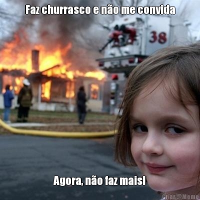 Faz churrasco e n�o me convida Agora, n�o faz mais!