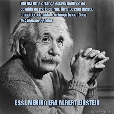 Um dia uma crian�a estava pedindo de
comida no meio da rua. Uma pessoa passou
e n�o deu comida, a crian�a falou: Deus
te Aben�oe, Senhor ESSE MENINO ERA ALBERT EINSTEIN