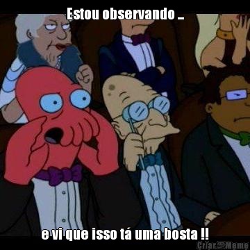 Estou observando ... e vi que isso t� uma bosta !!