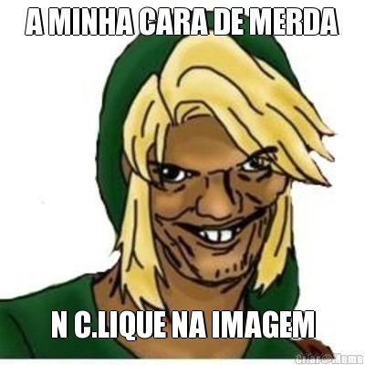 A MINHA CARA DE MERDA N C.LIQUE NA IMAGEM
