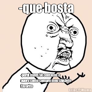 -que bosta -perdi meus 50 centavos e
agora como compro meu chiclete
favorito