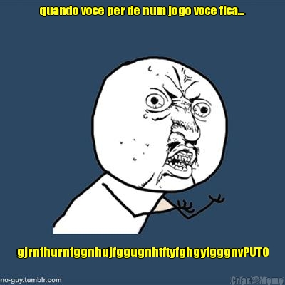 quando voce per de num jogo voce fica... gjrnfhurnfggnhujfggugnhtftyfghgyfgggnvPUTO