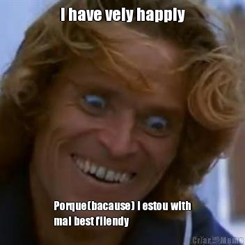 I have vely happly Porque(bacause) i estou with
mai best fliendy